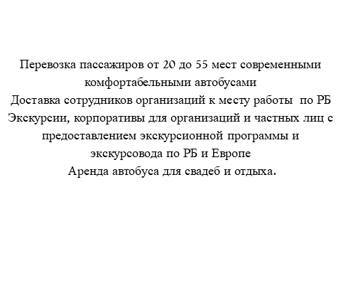 Аренда автобусов Перевозка пассажиров от 20 до 55 мест современными комфортабельными автобусами Доставка сотрудников организаций к месту работы по РБ Экскурсии, корпоративы для организаций и частных лиц с предоставлением экскурсионной программы и экскурсовода по РБ и Европе Аренда автобуса для свадеб и отдыха. 