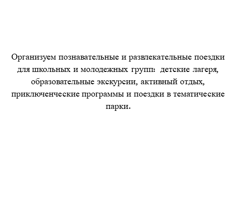 Детский туризм Организуем познавательные и развлекательные поездки для школьных и молодежных групп: детские лагеря, образовательные экскурсии, активный отдых, приключенческие программы и поездки в тематические парки.